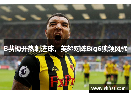 B费梅开热刺进球，英超对阵Big6独领风骚